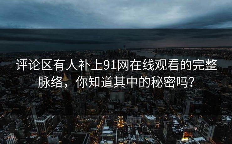 评论区有人补上91网在线观看的完整脉络，你知道其中的秘密吗？